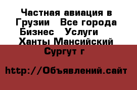 Частная авиация в Грузии - Все города Бизнес » Услуги   . Ханты-Мансийский,Сургут г.